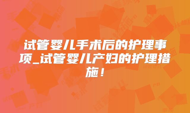 试管婴儿手术后的护理事项_试管婴儿产妇的护理措施!