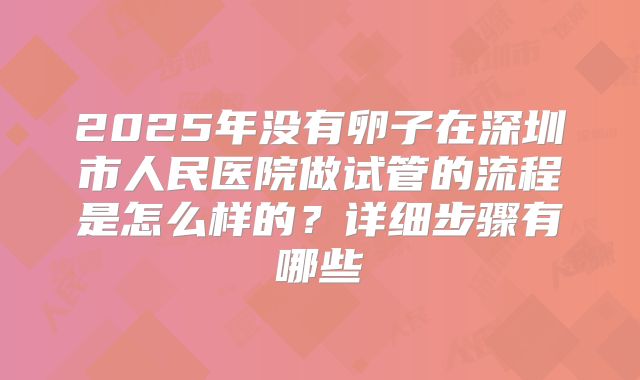 2025年没有卵子在深圳市人民医院做试管的流程是怎么样的?详细步骤有哪些