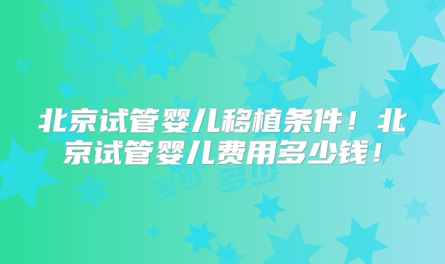 北京试管婴儿移植条件!北京试管婴儿费用多少钱!