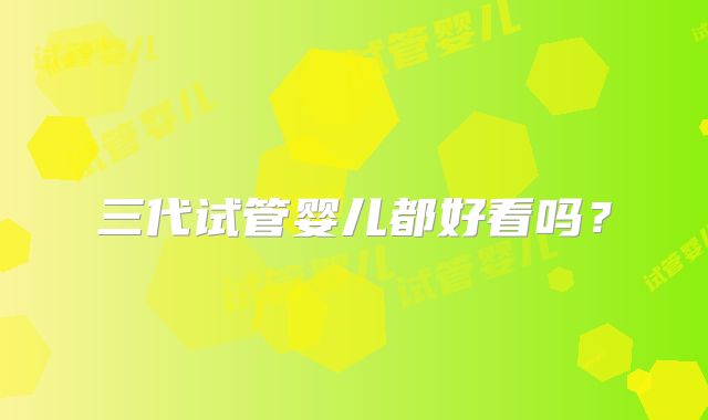 三代试管婴儿都好看吗？