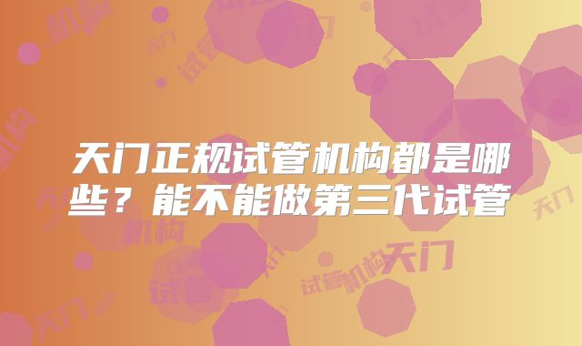 天门正规试管机构都是哪些？能不能做第三代试管