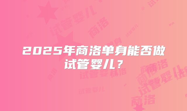 2025年商洛单身能否做试管婴儿？