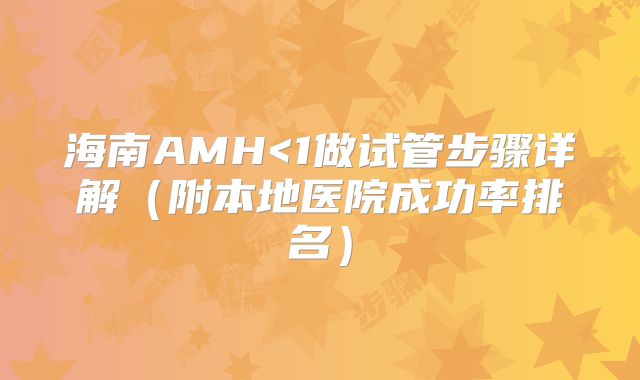 海南AMH<1做试管步骤详解(附本地医院成功率排名)