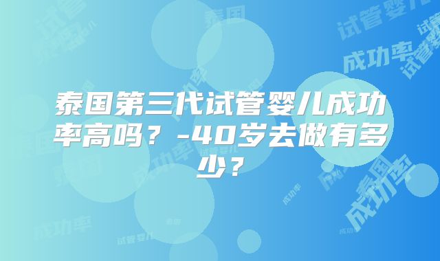 泰国第三代试管婴儿成功率高吗？-40岁去做有多少？