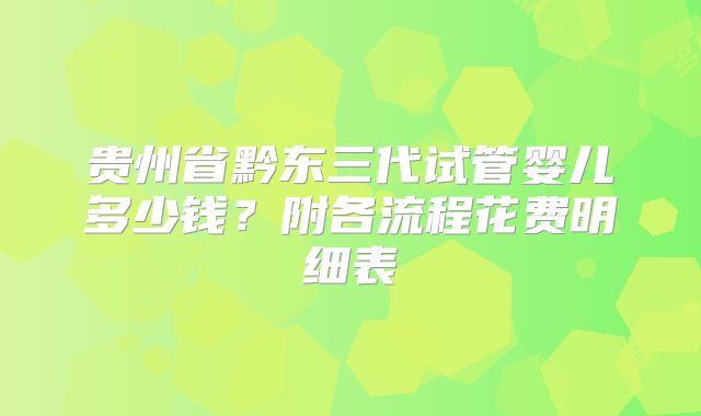 贵州省黔东三代试管婴儿多少钱？附各流程花费明细表