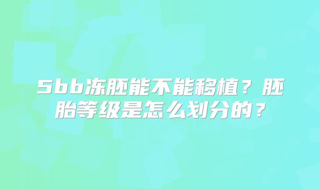 5bb冻胚能不能移植？胚胎等级是怎么划分的？