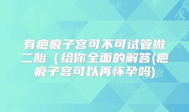 有疤痕子宫可不可试管做二胎（给你全面的解答(疤痕子宫可以再怀孕吗)