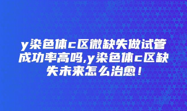 y染色体c区微缺失做试管成功率高吗,y染色体c区缺失未来怎么治愈!