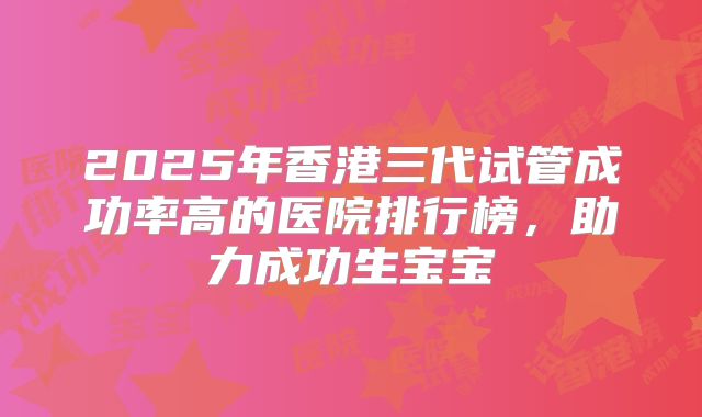 2025年香港三代试管成功率高的医院排行榜,助力成功生宝宝