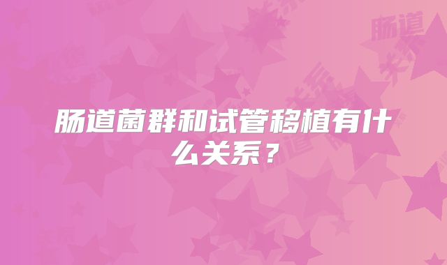 肠道菌群和试管移植有什么关系？