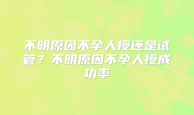 不明原因不孕人授还是试管？不明原因不孕人授成功率