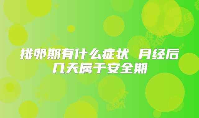 排卵期有什么症状 月经后几天属于安全期