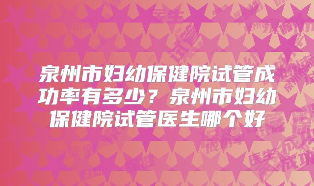 泉州市妇幼保健院试管成功率有多少？泉州市妇幼保健院试管医生哪个好