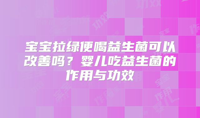 宝宝拉绿便喝益生菌可以改善吗?婴儿吃益生菌的作用与功效