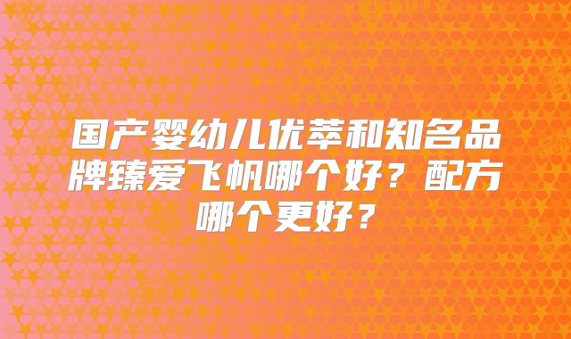国产婴幼儿优萃和知名品牌臻爱飞帆哪个好？配方哪个更好？