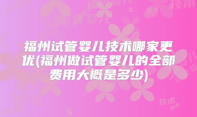 福州试管婴儿技术哪家更优(福州做试管婴儿的全部费用大概是多少)