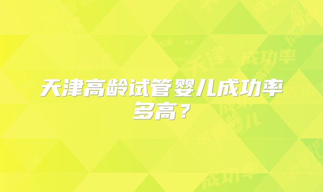 天津高龄试管婴儿成功率多高？