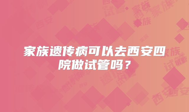 家族遗传病可以去西安四院做试管吗？