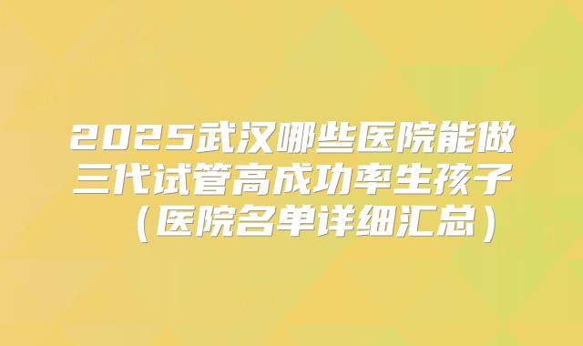 2025武汉哪些医院能做三代试管高成功率生孩子(医院名单详细汇总)
