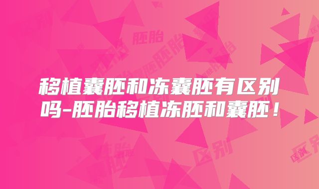 移植囊胚和冻囊胚有区别吗-胚胎移植冻胚和囊胚！
