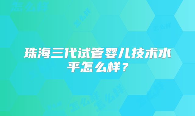 珠海三代试管婴儿技术水平怎么样？
