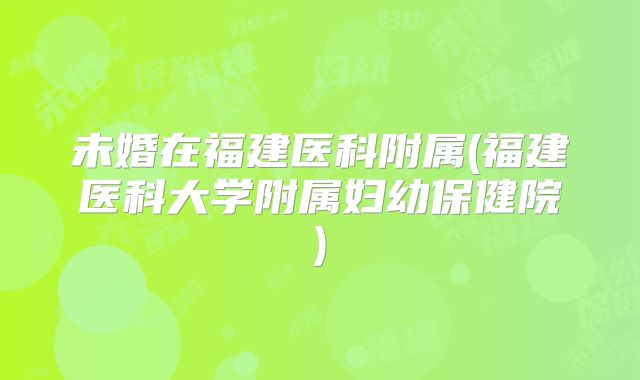未婚在福建医科附属(福建医科大学附属妇幼保健院)