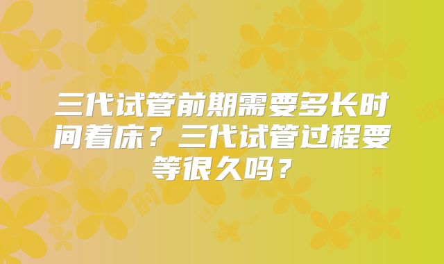 三代试管前期需要多长时间着床?三代试管过程要等很久吗?