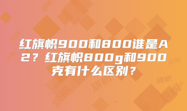 红旗帜900和800谁是A2？红旗帜800g和900克有什么区别？