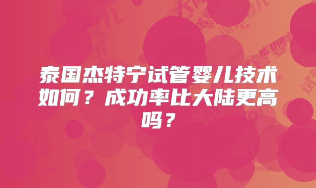 泰国杰特宁试管婴儿技术如何？成功率比大陆更高吗？