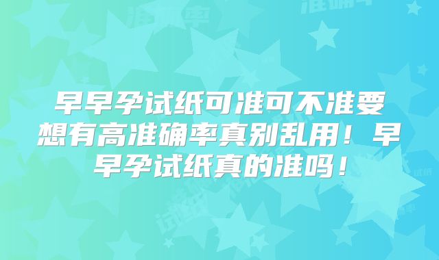 早早孕试纸可准可不准要想有高准确率真别乱用！早早孕试纸真的准吗！