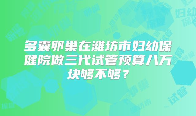 多囊卵巢在潍坊市妇幼保健院做三代试管预算八万块够不够？