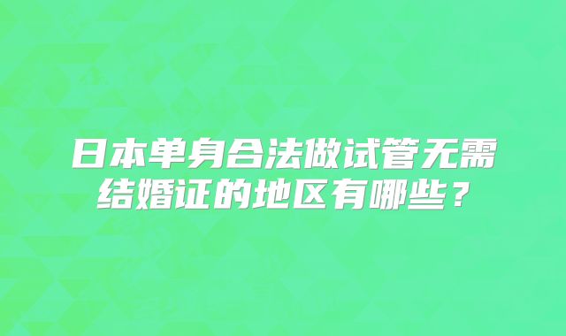 日本单身合法做试管无需结婚证的地区有哪些?