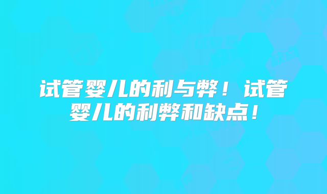 试管婴儿的利与弊！试管婴儿的利弊和缺点！