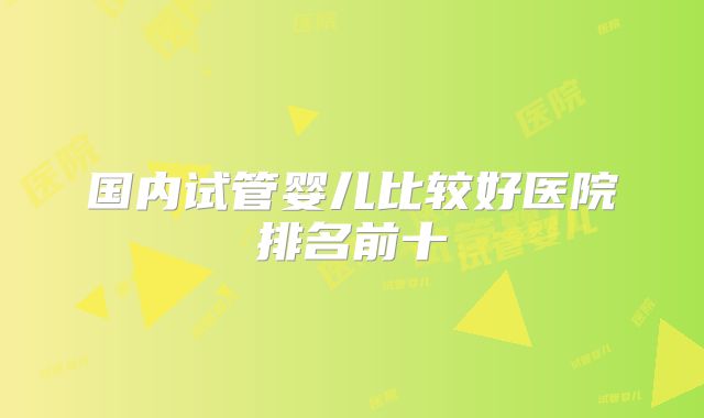 国内试管婴儿比较好医院排名前十