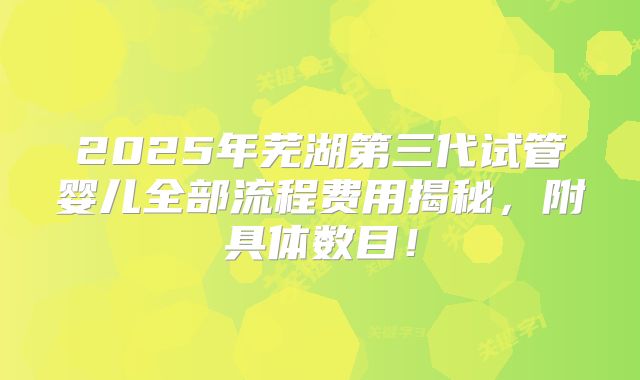 2025年芜湖第三代试管婴儿全部流程费用揭秘,附具体数目!