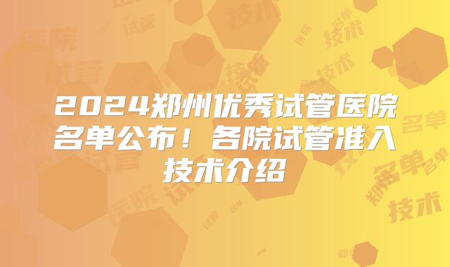 2024郑州优秀试管医院名单公布!各院试管准入技术介绍
