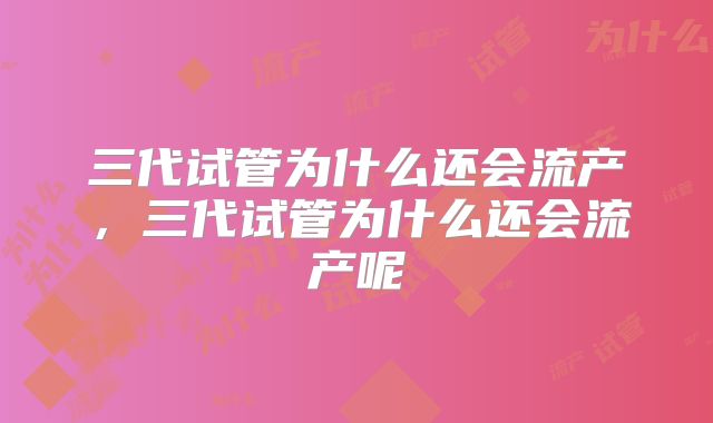 三代试管为什么还会流产，三代试管为什么还会流产呢