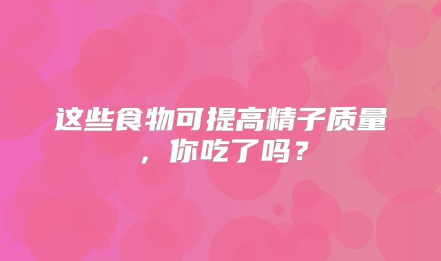 这些食物可提高精子质量，你吃了吗？