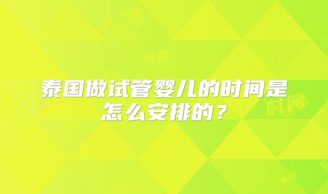 泰国做试管婴儿的时间是怎么安排的？