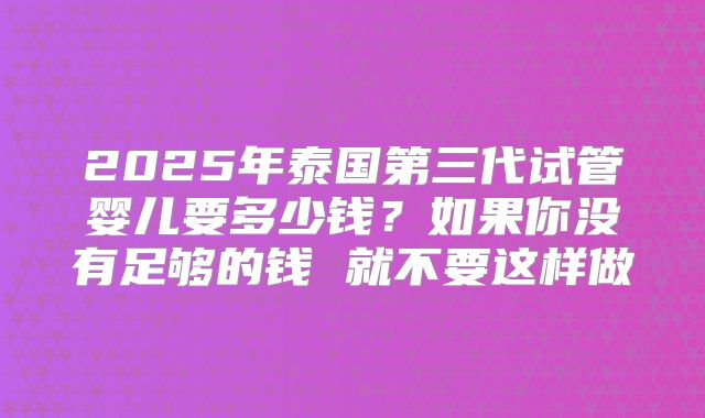 2025年泰国第三代试管婴儿要多少钱?如果你没有足够的钱 就不要这样做