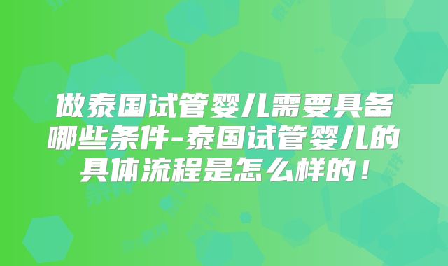 做泰国试管婴儿需要具备哪些条件-泰国试管婴儿的具体流程是怎么样的!