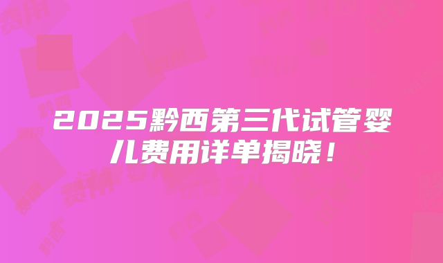 2025黔西第三代试管婴儿费用详单揭晓!