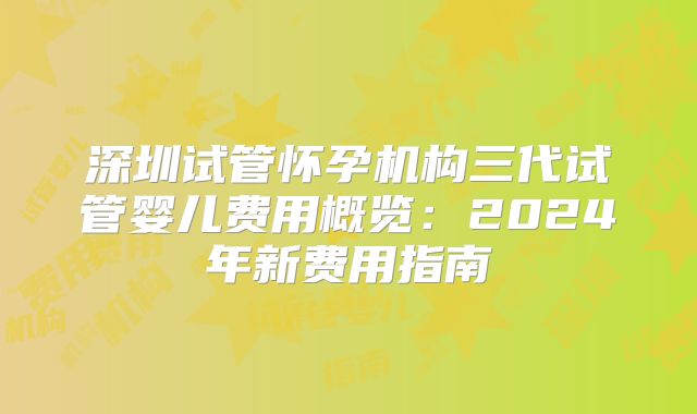 深圳试管怀孕机构三代试管婴儿费用概览：2024年新费用指南