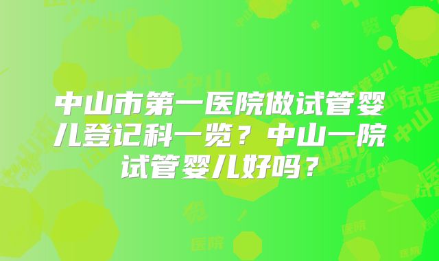 中山市第一医院做试管婴儿登记科一览?中山一院试管婴儿好吗?