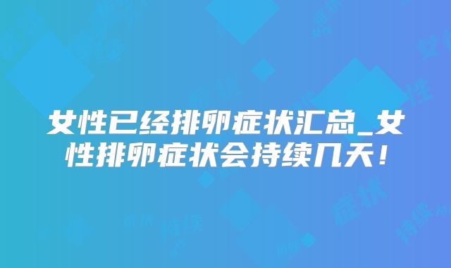 女性已经排卵症状汇总_女性排卵症状会持续几天!
