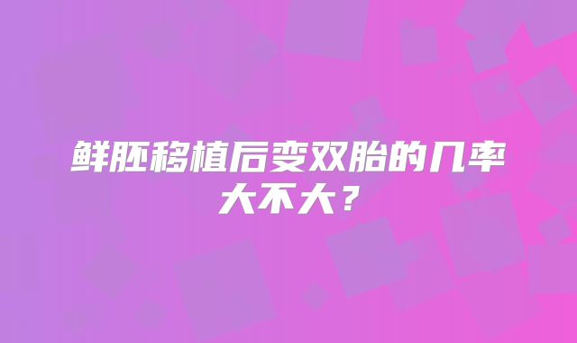鲜胚移植后变双胎的几率大不大？