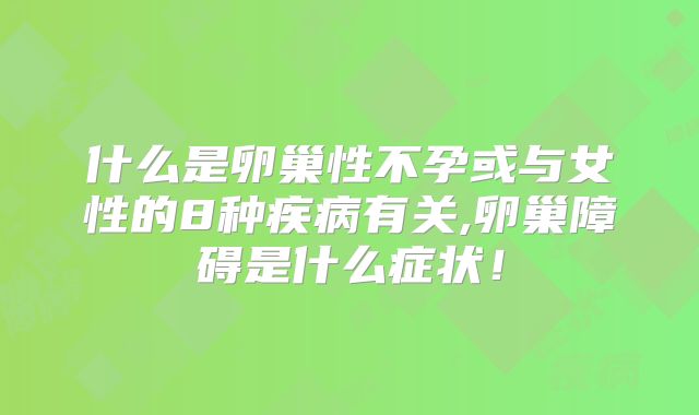 什么是卵巢性不孕或与女性的8种疾病有关,卵巢障碍是什么症状！