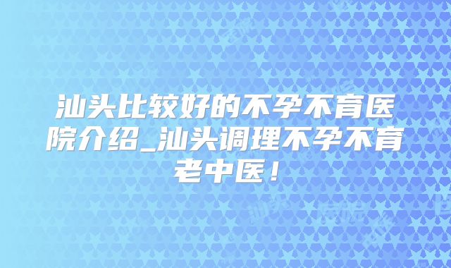汕头比较好的不孕不育医院介绍_汕头调理不孕不育老中医！
