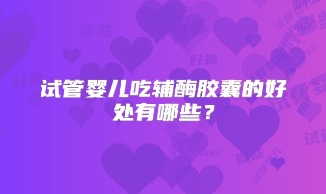试管婴儿吃辅酶胶囊的好处有哪些?