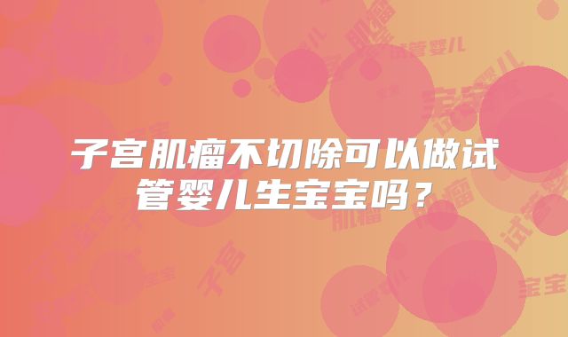 子宫肌瘤不切除可以做试管婴儿生宝宝吗?